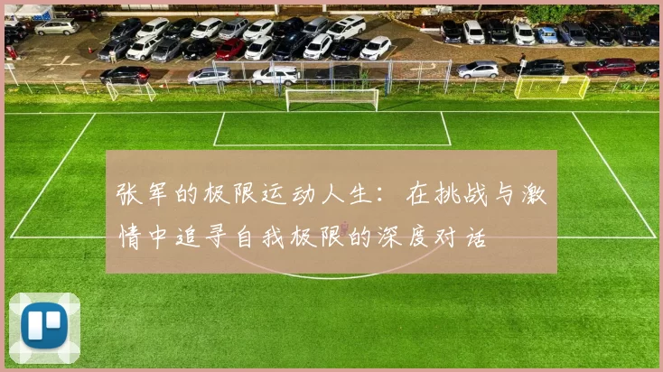 张军的极限运动人生：在挑战与激情中追寻自我极限的深度对话