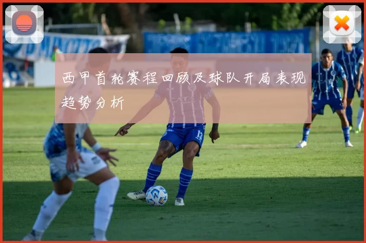西甲首轮赛程回顾及球队开局表现趋势分析