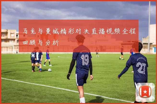 马竞与曼城精彩对决直播视频全程回顾与分析