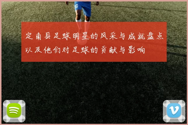定南县足球明星的风采与成就盘点以及他们对足球的贡献与影响