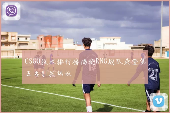 CSGO技术排行榜揭晓RNG战队荣登第五名引发热议
