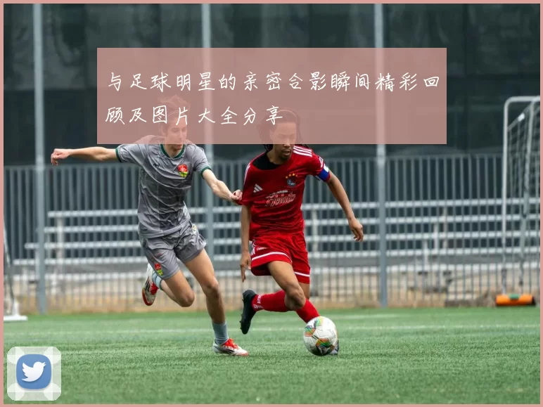 与足球明星的亲密合影瞬间精彩回顾及图片大全分享