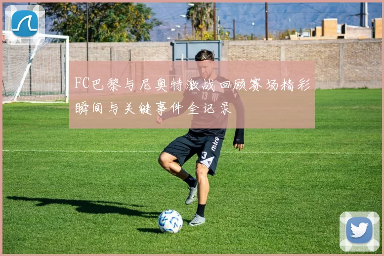 FC巴黎与尼奥特激战回顾赛场精彩瞬间与关键事件全记录