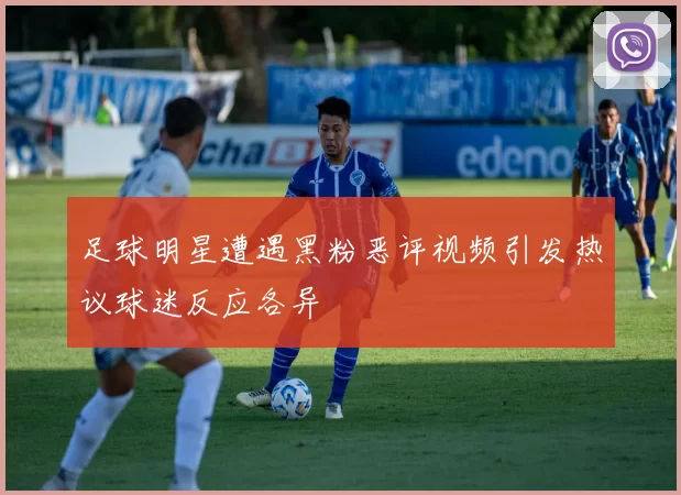 足球明星遭遇黑粉恶评视频引发热议球迷反应各异