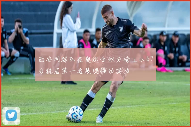 西安网球队在奥运会积分榜上以67分稳居第一名展现强劲实力