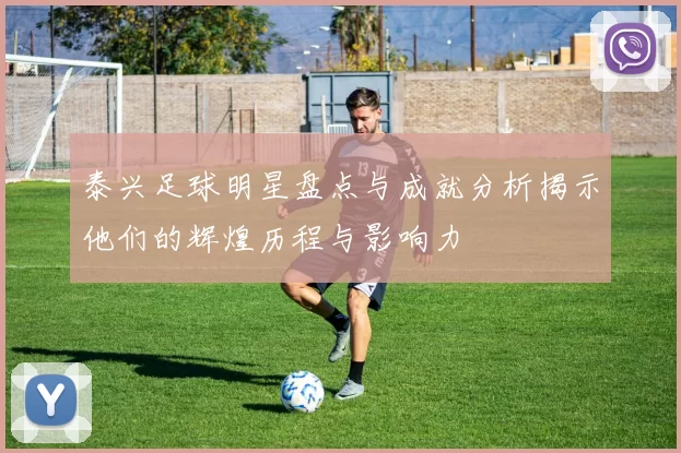 泰兴足球明星盘点与成就分析揭示他们的辉煌历程与影响力