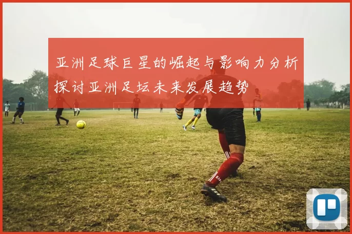 亚洲足球巨星的崛起与影响力分析探讨亚洲足坛未来发展趋势
