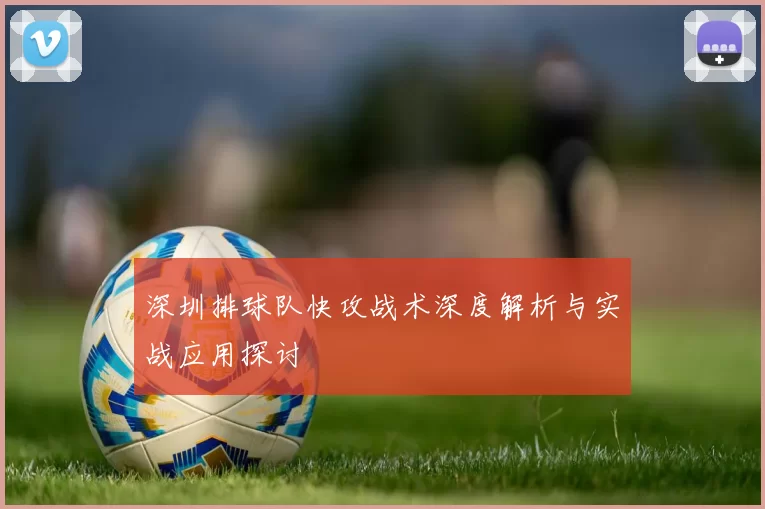 深圳排球队快攻战术深度解析与实战应用探讨