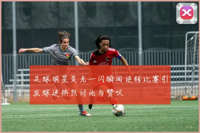 足球明星灵光一闪瞬间逆转比赛引发球迷热烈讨论与赞叹