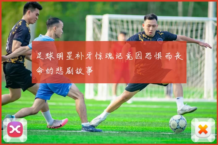 足球明星补牙惊魂记竟因恐惧而丧命的悲剧故事