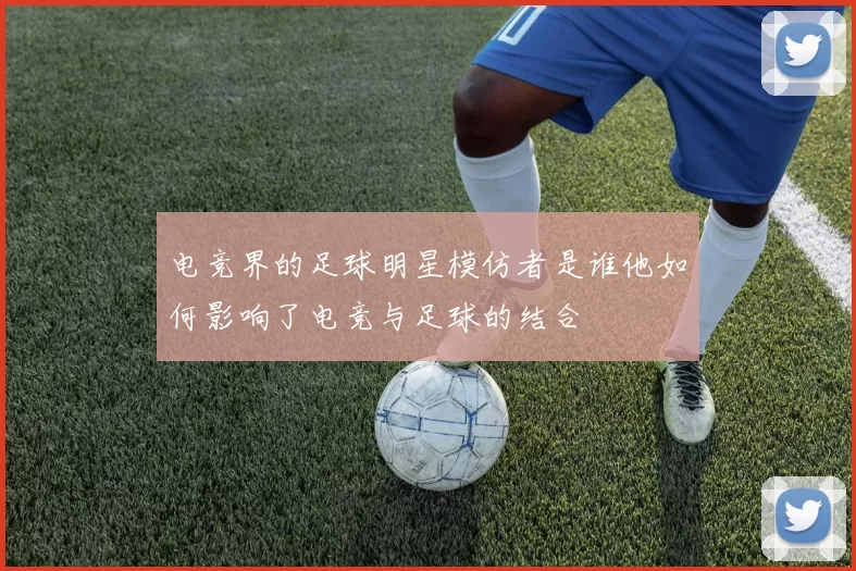 电竞界的足球明星模仿者是谁他如何影响了电竞与足球的结合