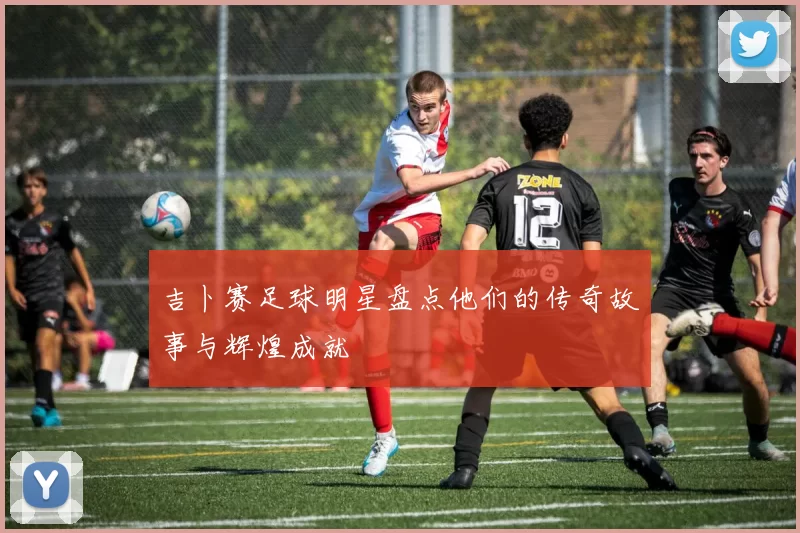 吉卜赛足球明星盘点他们的传奇故事与辉煌成就