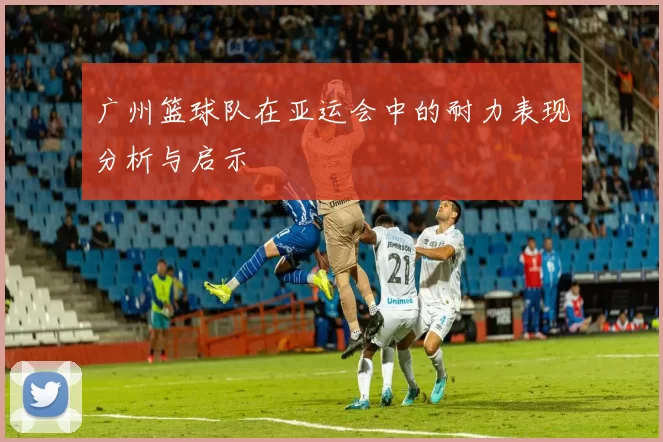 广州篮球队在亚运会中的耐力表现分析与启示