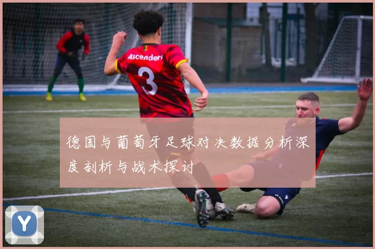 德国与葡萄牙足球对决数据分析深度剖析与战术探讨
