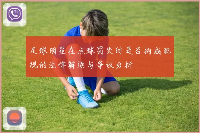 足球明星在点球罚失时是否构成犯规的法律解读与争议分析