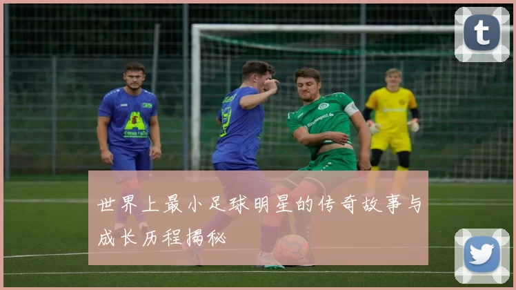 世界上最小足球明星的传奇故事与成长历程揭秘