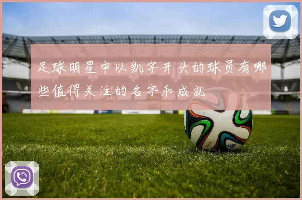 足球明星中以凯字开头的球员有哪些值得关注的名字和成就