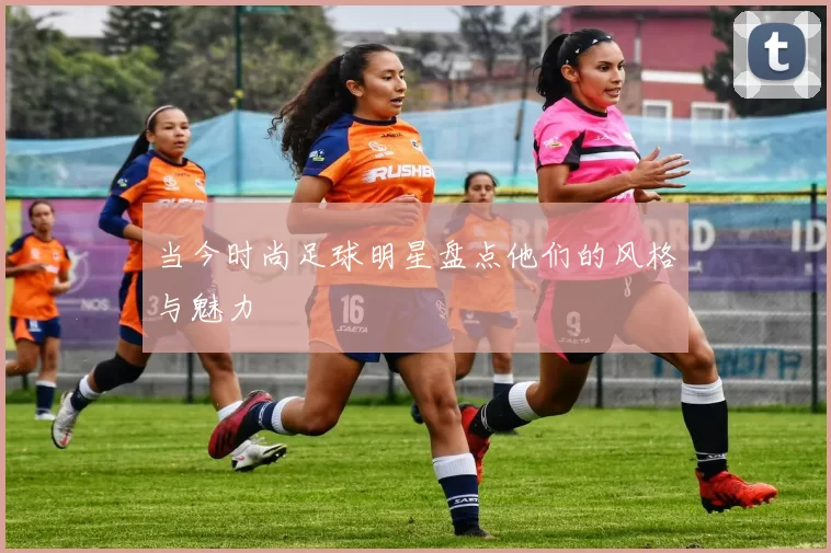 当今时尚足球明星盘点他们的风格与魅力