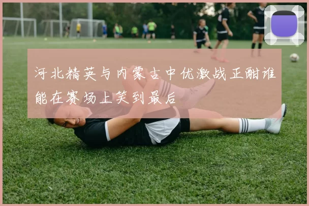 河北精英与内蒙古中优激战正酣谁能在赛场上笑到最后