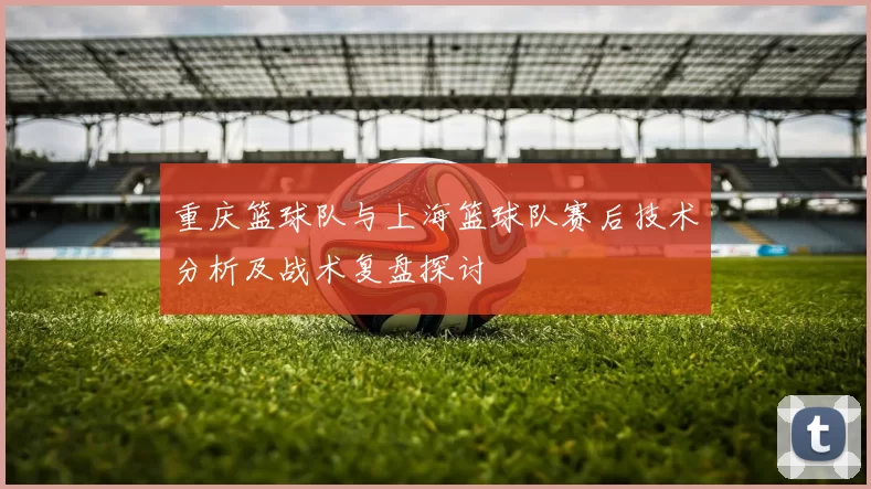 重庆篮球队与上海篮球队赛后技术分析及战术复盘探讨