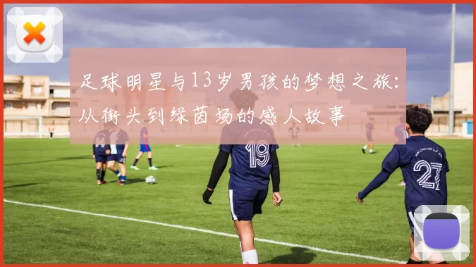 足球明星与13岁男孩的梦想之旅：从街头到绿茵场的感人故事