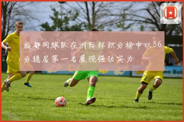 成都网球队在洲际杯积分榜中以56分稳居第一名展现强劲实力
