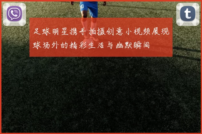 足球明星携手拍摄创意小视频展现球场外的精彩生活与幽默瞬间