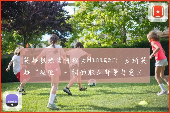 英超教练为何称为Manager：分析英超“经理”一词的职业背景与意义