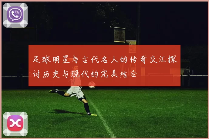 足球明星与古代名人的传奇交汇探讨历史与现代的完美结合