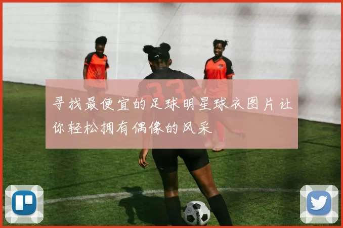 寻找最便宜的足球明星球衣图片让你轻松拥有偶像的风采