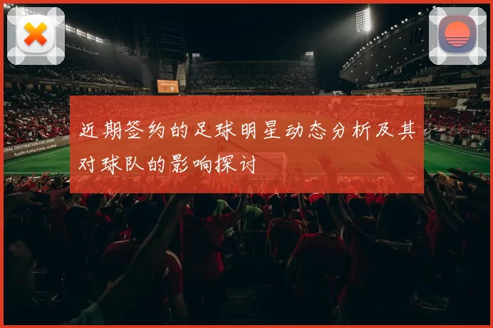 近期签约的足球明星动态分析及其对球队的影响探讨