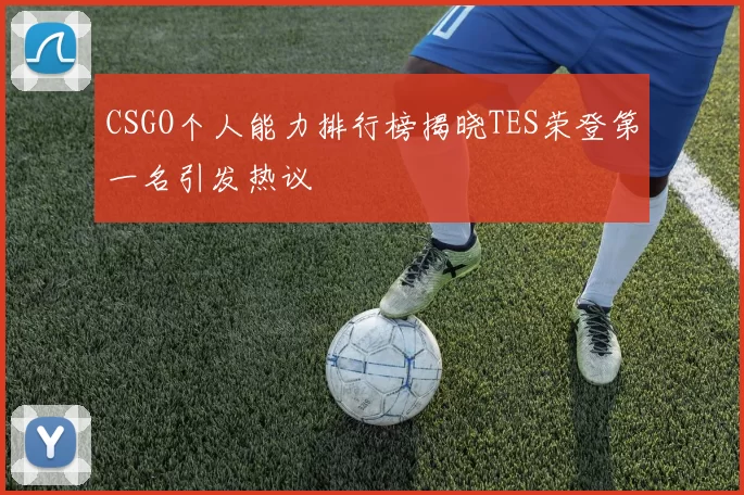 CSGO个人能力排行榜揭晓TES荣登第一名引发热议