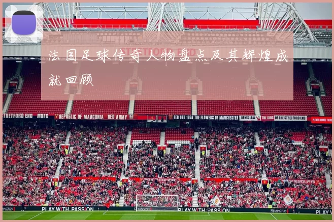 法国足球传奇人物盘点及其辉煌成就回顾