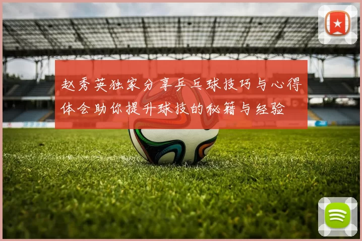 赵秀英独家分享乒乓球技巧与心得体会助你提升球技的秘籍与经验
