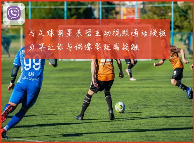 与足球明星亲密互动视频通话模板分享让你与偶像零距离接触