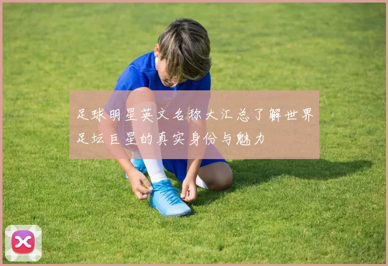 足球明星英文名称大汇总了解世界足坛巨星的真实身份与魅力
