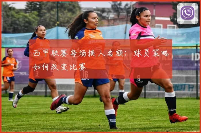 西甲联赛每场换人名额：球员策略如何改变比赛