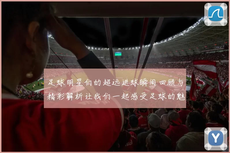足球明星们的超远进球瞬间回顾与精彩解析让我们一起感受足球的魅力与激情
