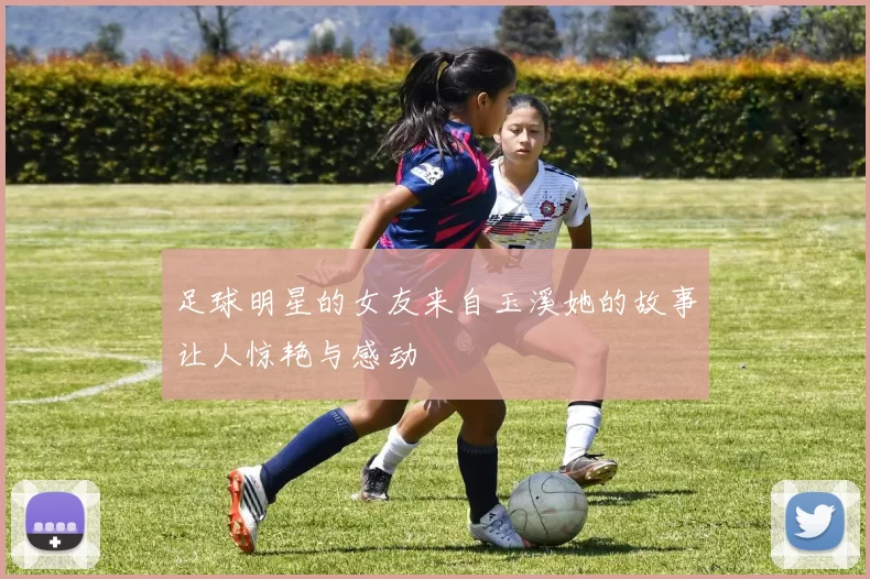 足球明星的女友来自玉溪她的故事让人惊艳与感动