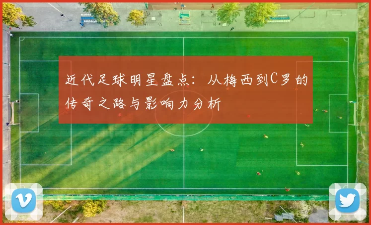 近代足球明星盘点：从梅西到C罗的传奇之路与影响力分析