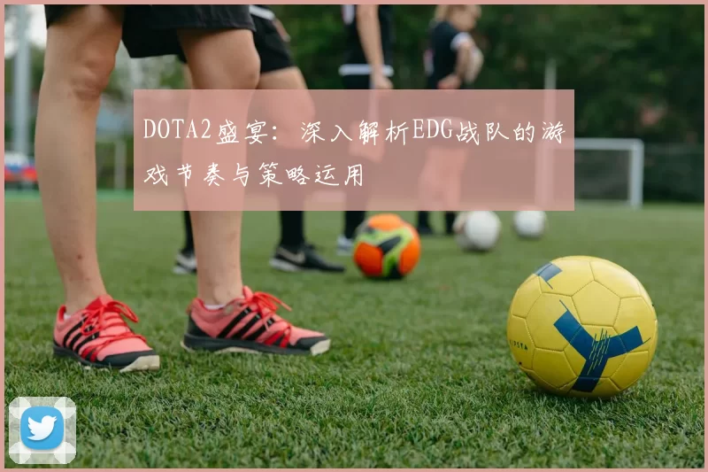 DOTA2盛宴：深入解析EDG战队的游戏节奏与策略运用