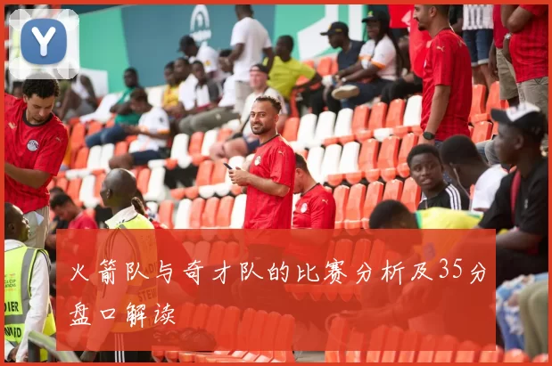 火箭队与奇才队的比赛分析及35分盘口解读
