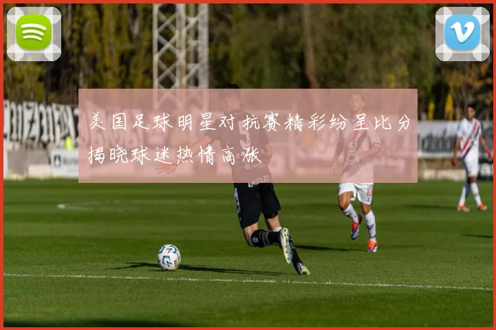 美国足球明星对抗赛精彩纷呈比分揭晓球迷热情高涨
