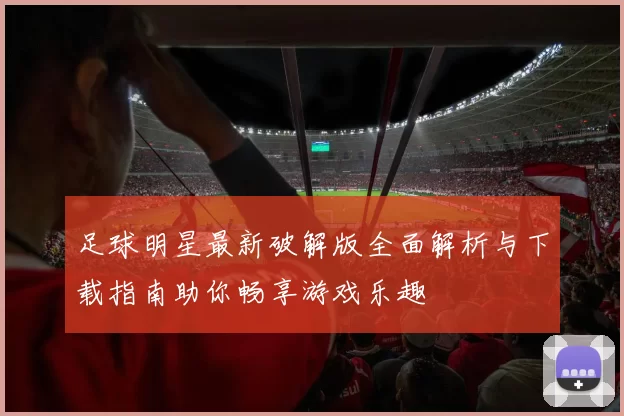 足球明星最新破解版全面解析与下载指南助你畅享游戏乐趣