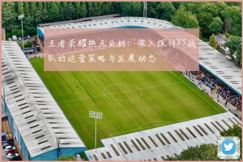 王者荣耀热点分析：深入探讨V5战队的运营策略与发展动态