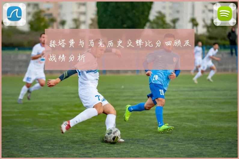 赫塔费与马竞历史交锋比分回顾及战绩分析