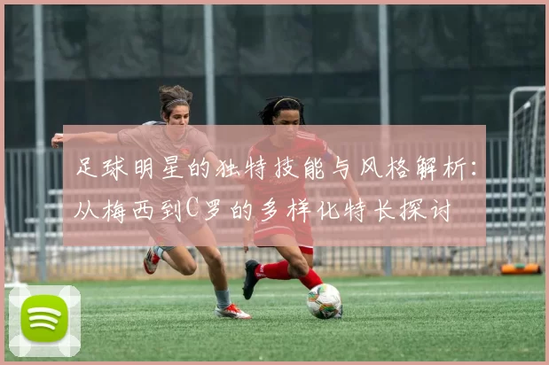 足球明星的独特技能与风格解析：从梅西到C罗的多样化特长探讨