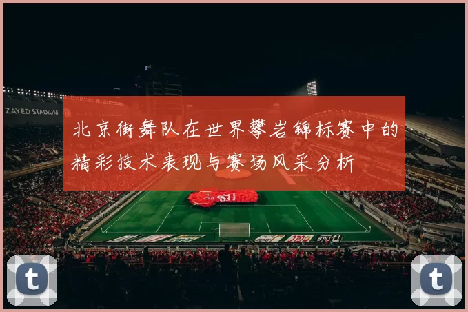 北京街舞队在世界攀岩锦标赛中的精彩技术表现与赛场风采分析