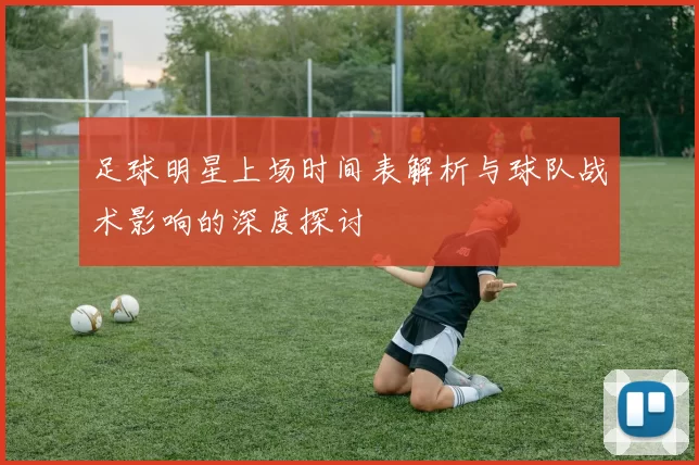 足球明星上场时间表解析与球队战术影响的深度探讨