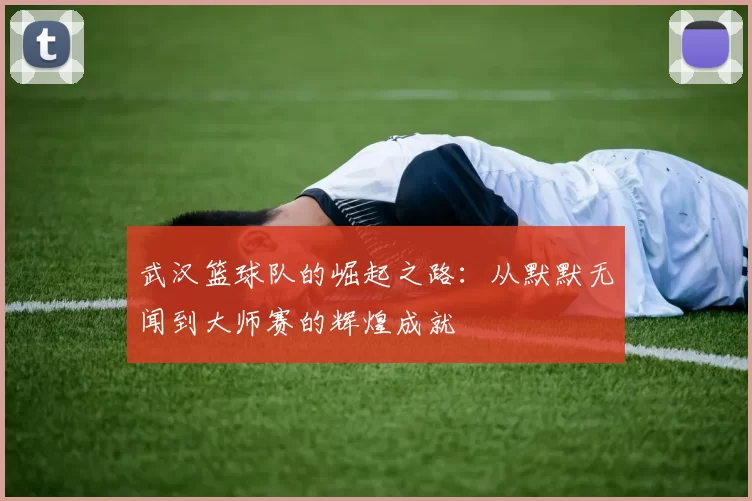 武汉篮球队的崛起之路：从默默无闻到大师赛的辉煌成就